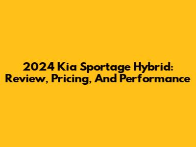 2024 Kia Sportage Hybrid: Review, Pricing, And Performance