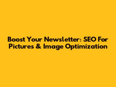 Boost Your Newsletter: SEO For Pictures & Image Optimization