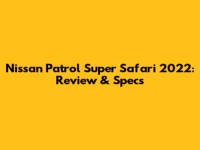 Nissan Patrol Super Safari 2022: Review & Specs