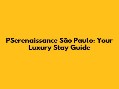 PSerenaissance São Paulo: Your Luxury Stay Guide