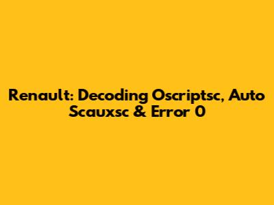 Renault: Decoding Oscriptsc, Auto Scauxsc & Error 0